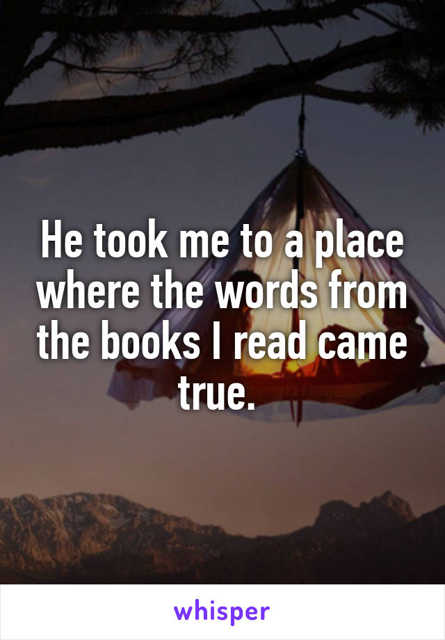 He took me to a place where the words from the books I read came true. 