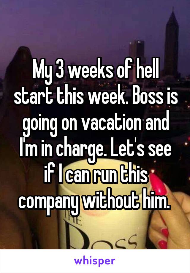 My 3 weeks of hell start this week. Boss is going on vacation and I'm in charge. Let's see if I can run this company without him. 