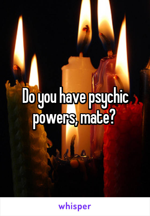 Do you have psychic powers, mate? 