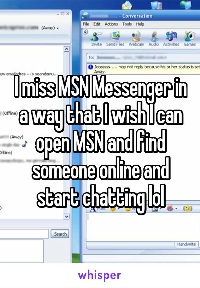 I miss MSN Messenger in a way that I wish I can open MSN and find someone online and start chatting lol