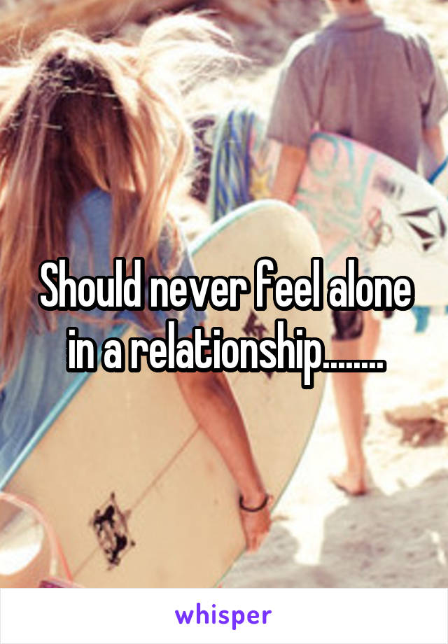 Should never feel alone in a relationship........