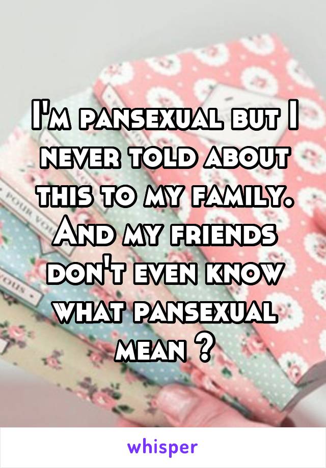 I'm pansexual but I never told about this to my family. And my friends don't even know what pansexual mean 😢