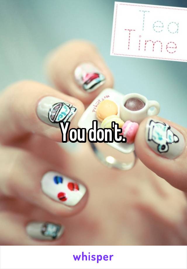 You don't. 