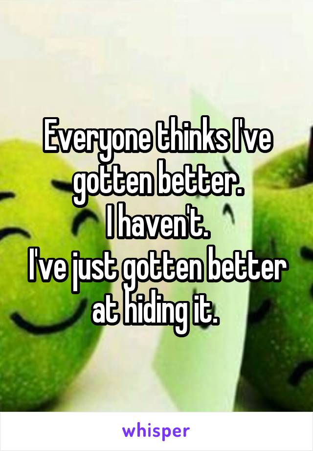 Everyone thinks I've gotten better.
I haven't.
I've just gotten better at hiding it. 