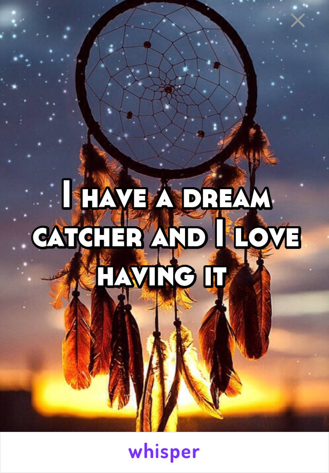 I have a dream catcher and I love having it 