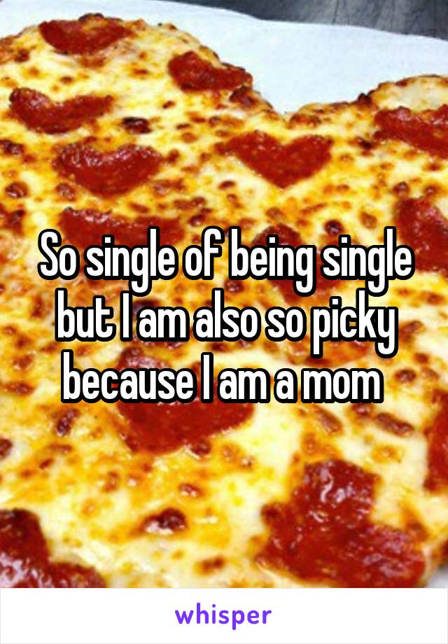 So single of being single but I am also so picky because I am a mom 