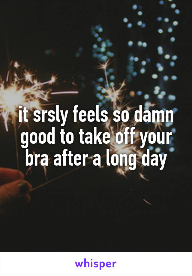 it srsly feels so damn good to take off your bra after a long day