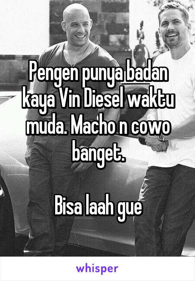 Pengen punya badan kaya Vin Diesel waktu muda. Macho n cowo banget.

Bisa laah gue