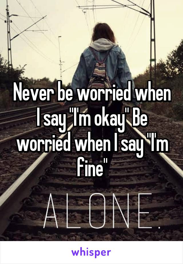 Never be worried when I say "I'm okay" Be worried when I say "I'm fine"