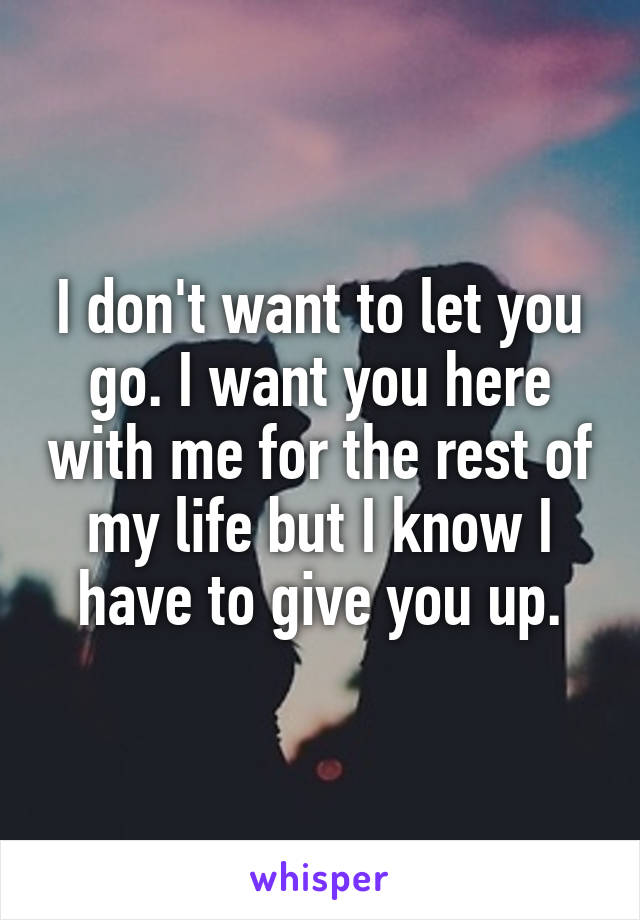 I don't want to let you go. I want you here with me for the rest of my life but I know I have to give you up.