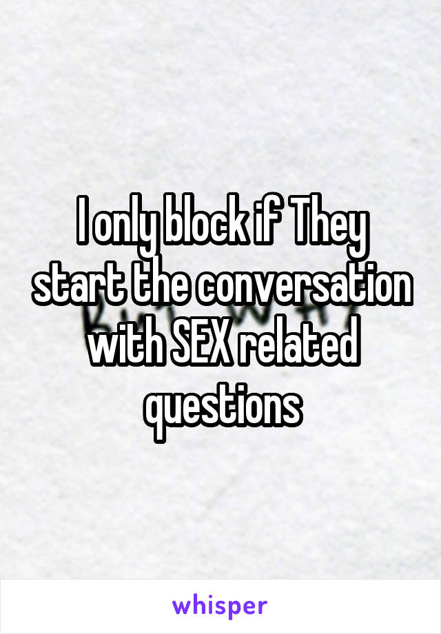 I only block if They start the conversation with SEX related questions