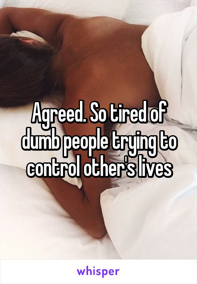 Agreed. So tired of dumb people trying to control other's lives