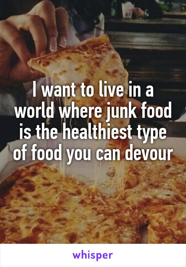 I want to live in a world where junk food is the healthiest type of food you can devour 