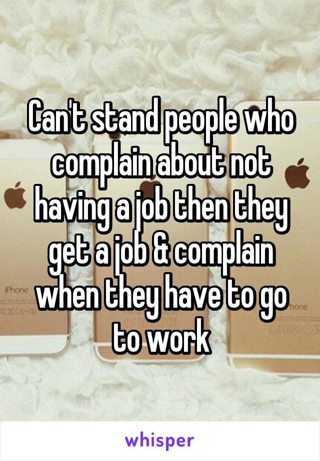 Can't stand people who complain about not having a job then they get a job & complain when they have to go to work