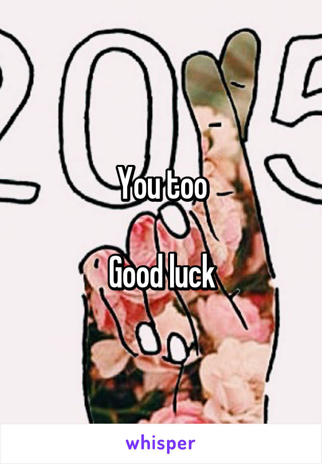 You too

Good luck