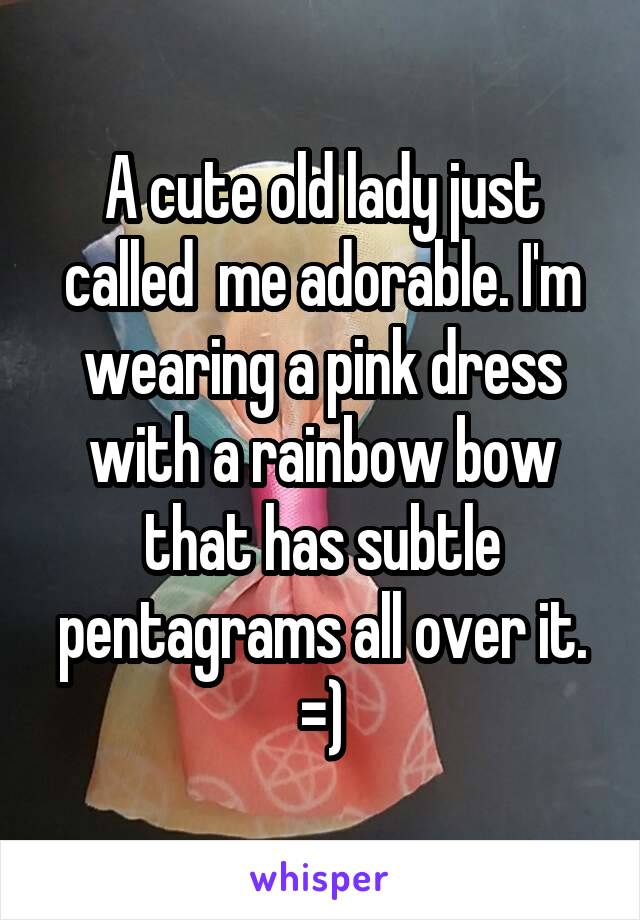 A cute old lady just called  me adorable. I'm wearing a pink dress with a rainbow bow that has subtle pentagrams all over it. =)