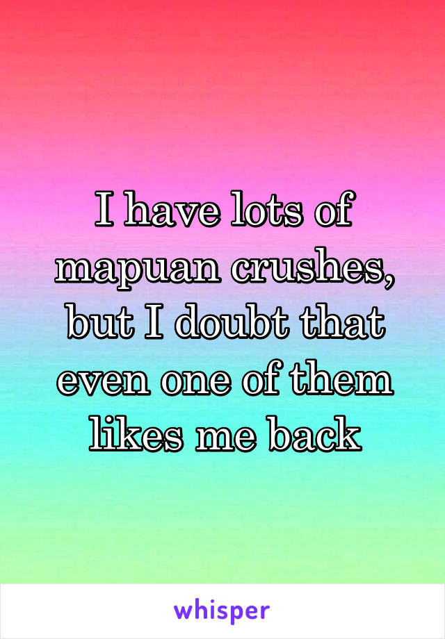 I have lots of mapuan crushes, but I doubt that even one of them likes me back