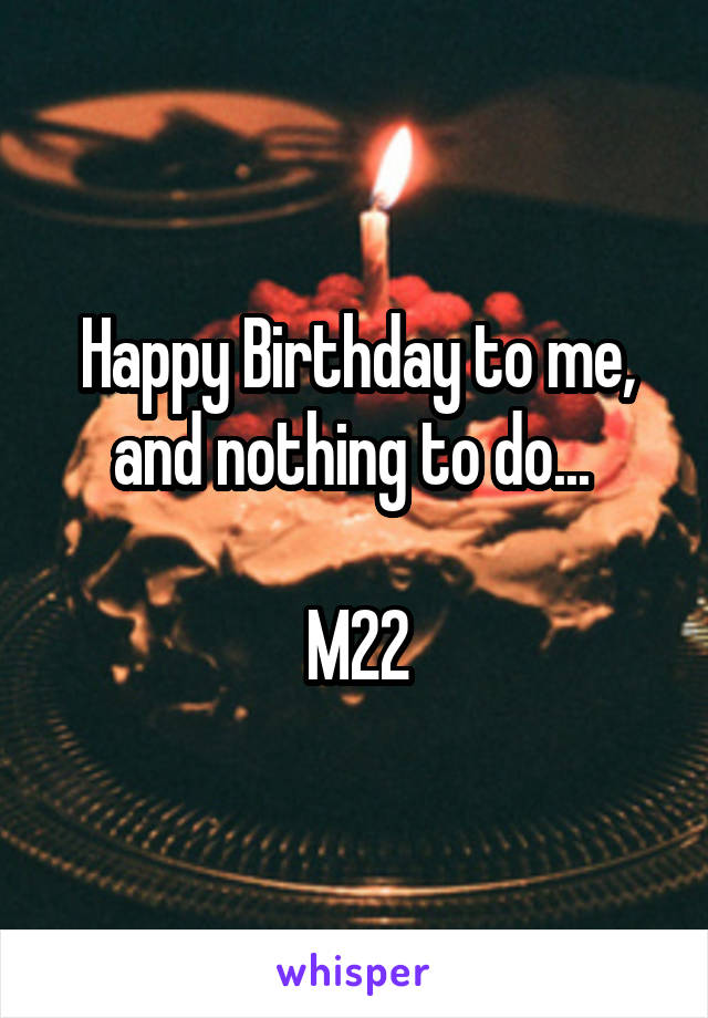 Happy Birthday to me, and nothing to do... 

M22