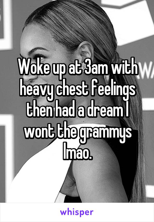 Woke up at 3am with heavy chest feelings then had a dream I wont the grammys lmao.