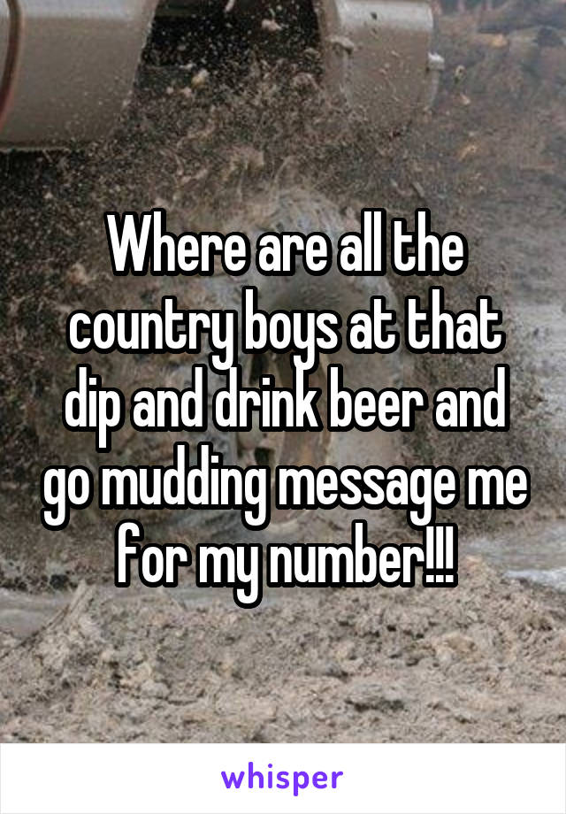 Where are all the country boys at that dip and drink beer and go mudding message me for my number!!!