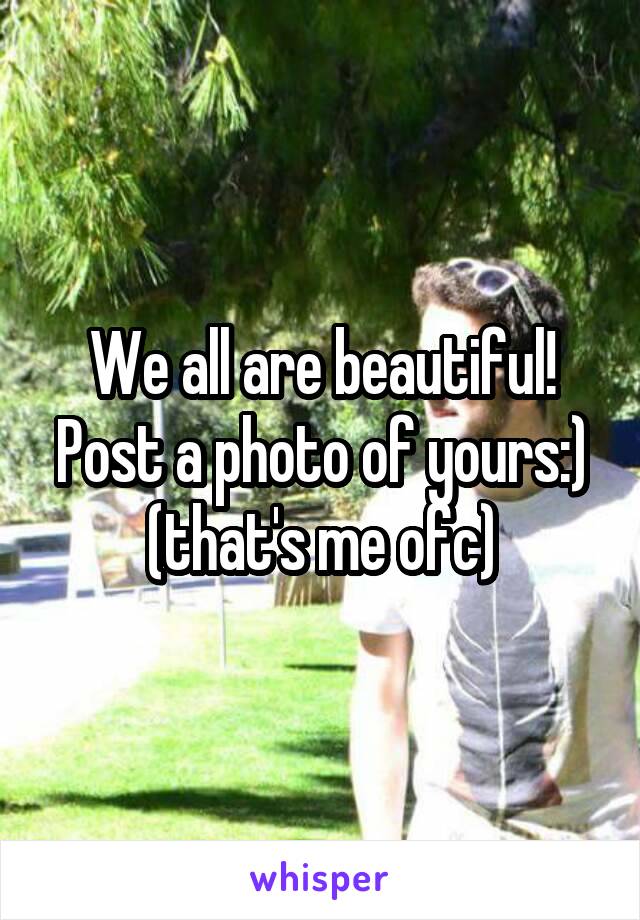 We all are beautiful! Post a photo of yours:) (that's me ofc)