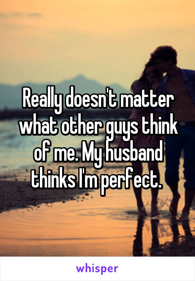 Really doesn't matter what other guys think of me. My husband thinks I'm perfect. 