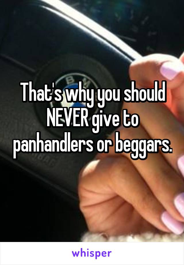 That's why you should NEVER give to panhandlers or beggars. 