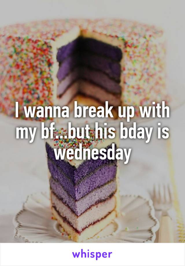 I wanna break up with my bf...but his bday is wednesday