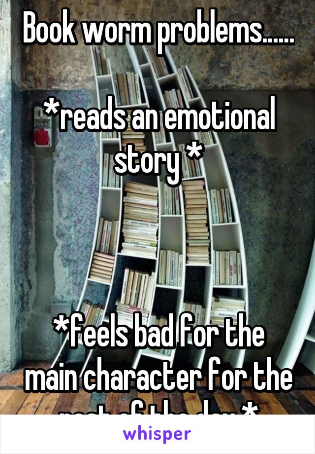 Book worm problems...... 
*reads an emotional story *



*feels bad for the main character for the rest of the day *