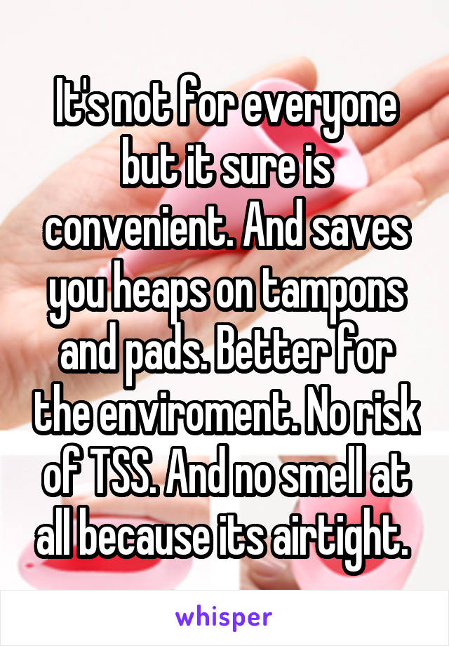 It's not for everyone but it sure is convenient. And saves you heaps on tampons and pads. Better for the enviroment. No risk of TSS. And no smell at all because its airtight. 