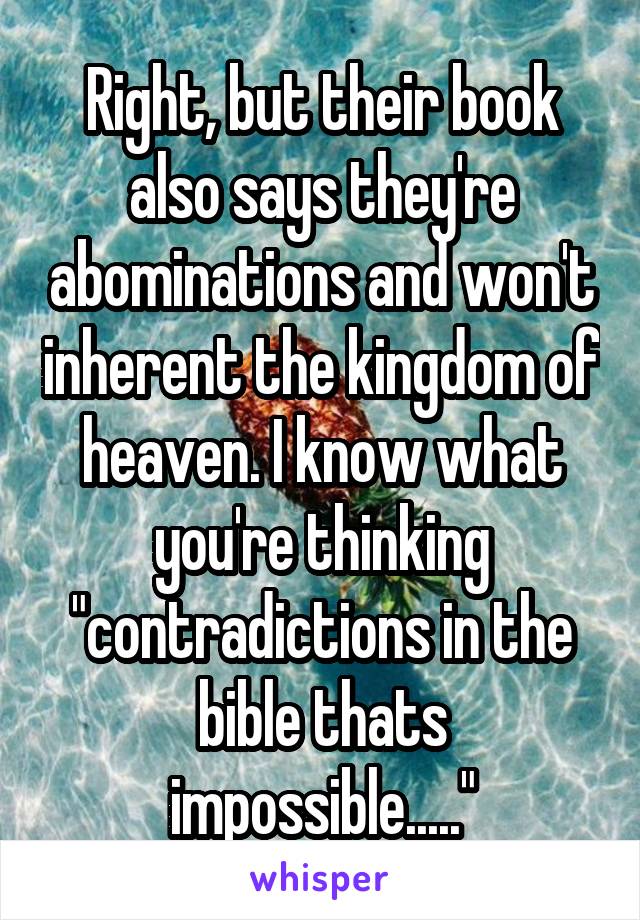 Right, but their book also says they're abominations and won't inherent the kingdom of heaven. I know what you're thinking "contradictions in the bible thats impossible....."