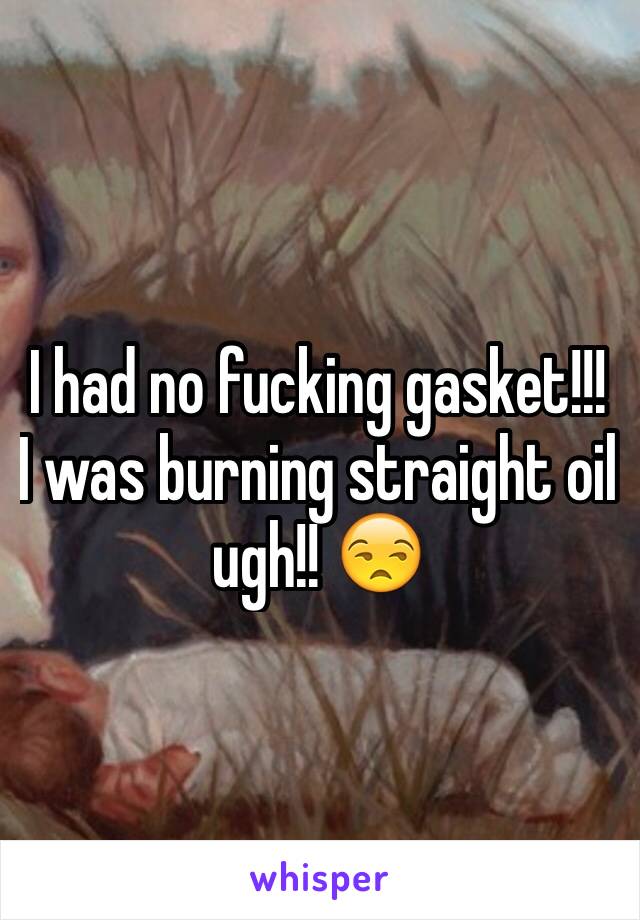 I had no fucking gasket!!! I was burning straight oil ugh!! 😒