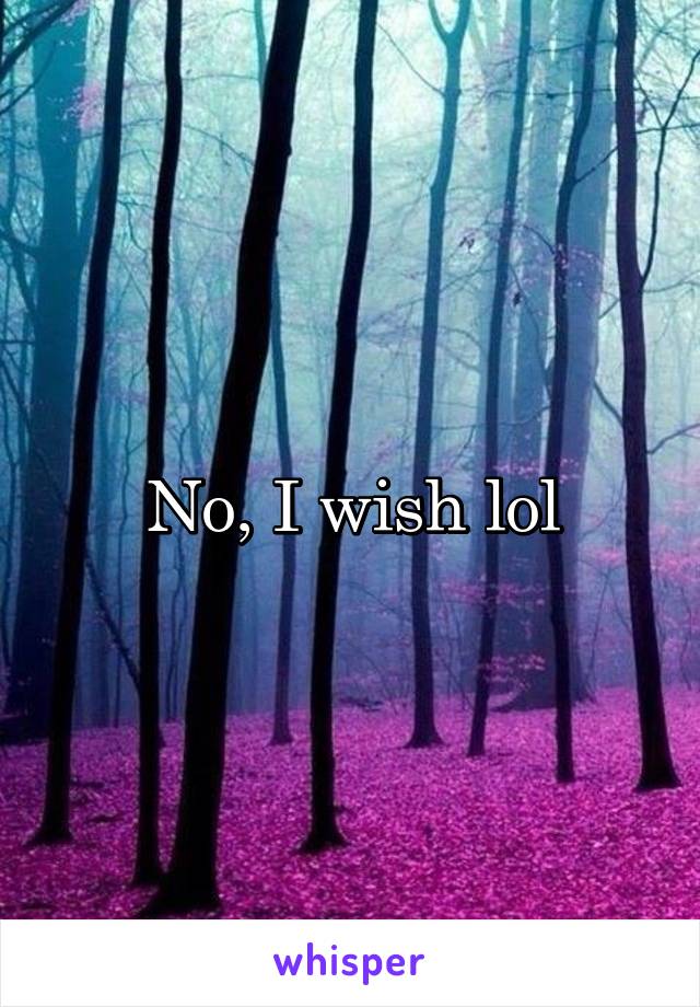No, I wish lol