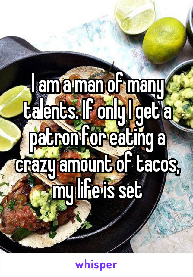 I am a man of many talents. If only I get a patron for eating a crazy amount of tacos, my life is set