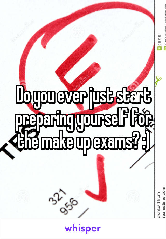 Do you ever just start preparing yourself for the make up exams? :)