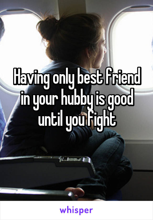 Having only best friend in your hubby is good until you fight
