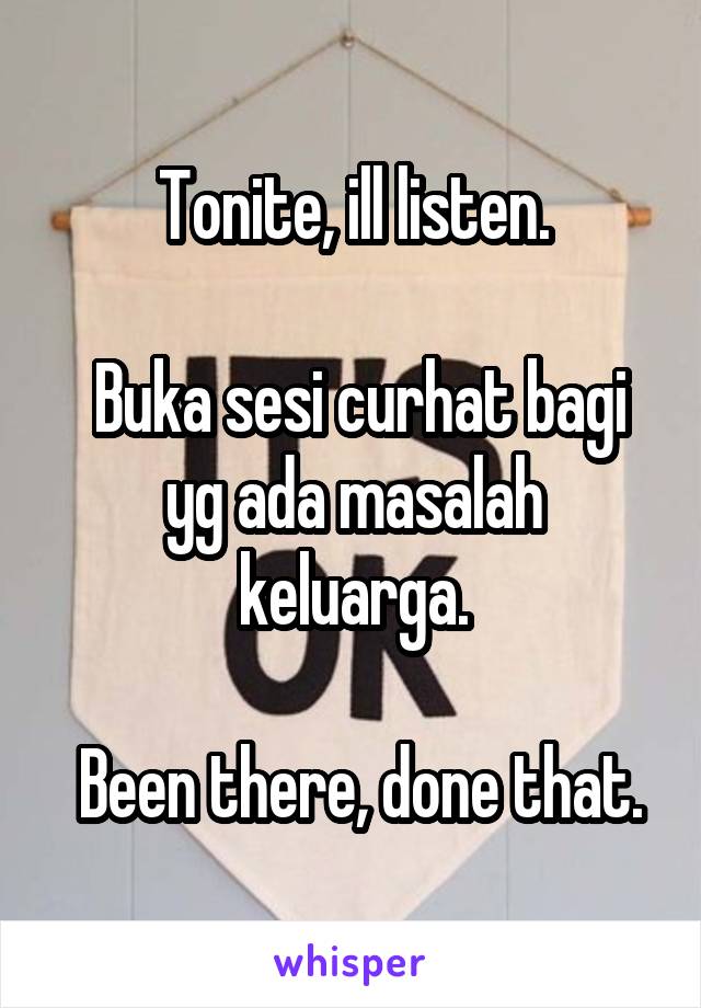 Tonite, ill listen.

 Buka sesi curhat bagi yg ada masalah keluarga.

 Been there, done that.