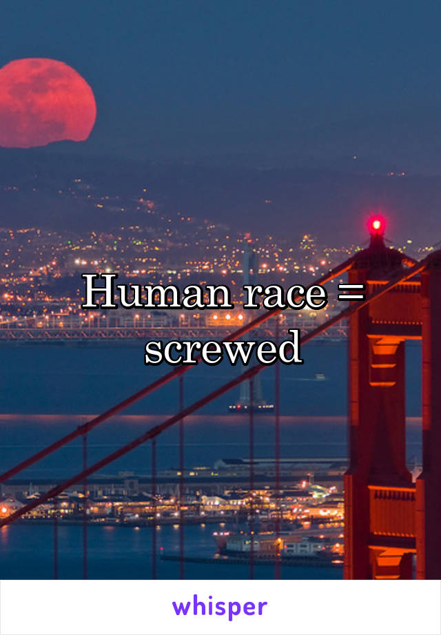 Human race = screwed