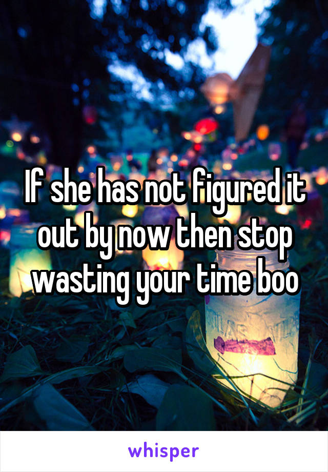 If she has not figured it out by now then stop wasting your time boo
