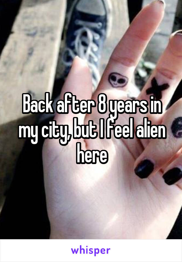 Back after 8 years in my city, but I feel alien here