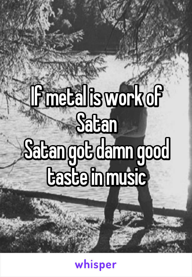 If metal is work of Satan
Satan got damn good taste in music