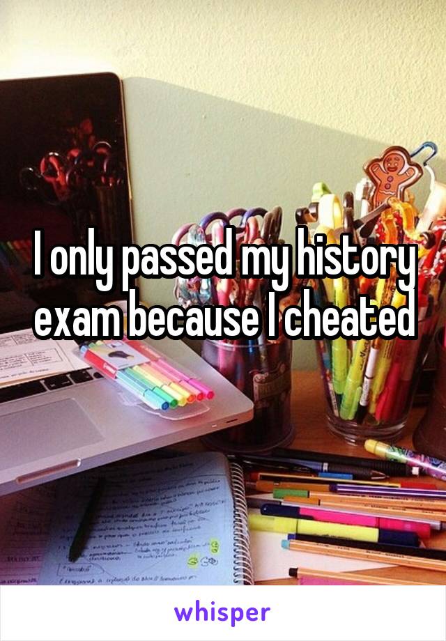 I only passed my history exam because I cheated
