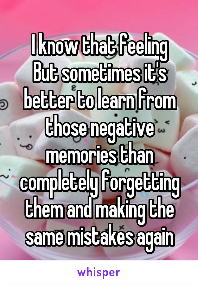 I know that feeling
But sometimes it's better to learn from those negative memories than completely forgetting them and making the same mistakes again