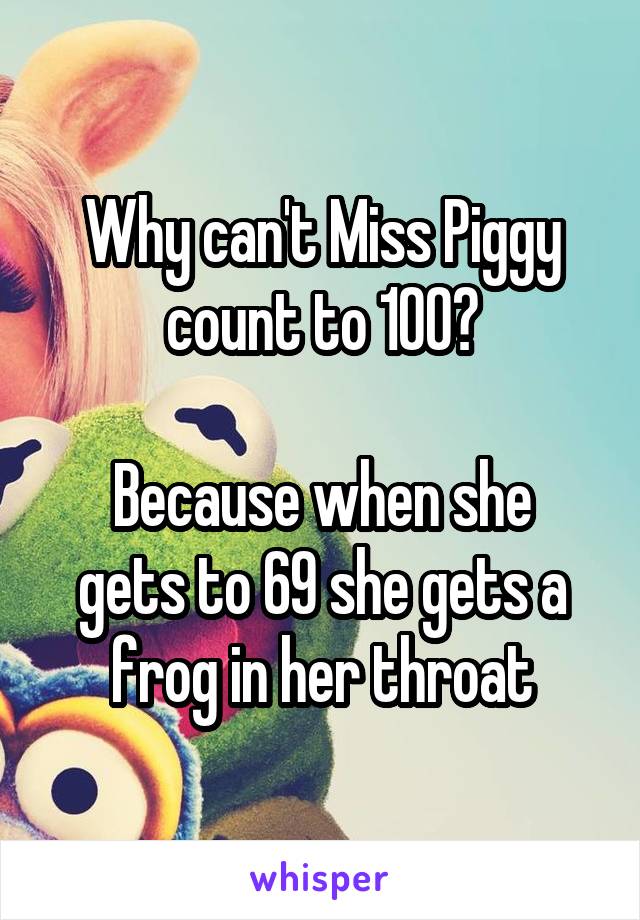 Why can't Miss Piggy count to 100?

Because when she gets to 69 she gets a frog in her throat