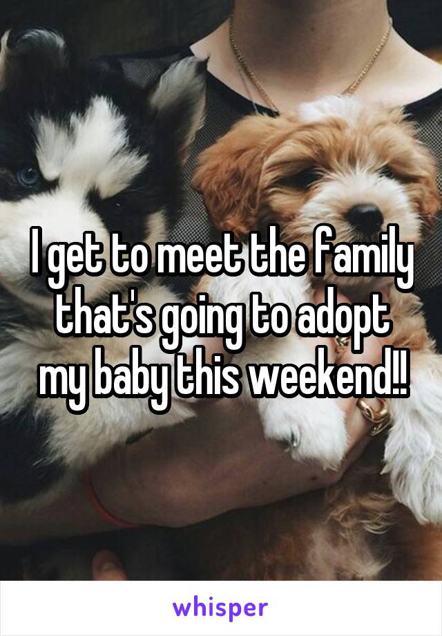 I get to meet the family that's going to adopt my baby this weekend!!