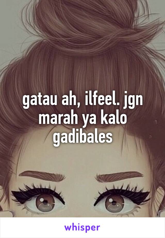 gatau ah, ilfeel. jgn marah ya kalo gadibales