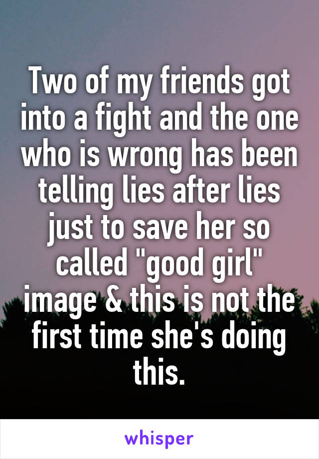 Two of my friends got into a fight and the one who is wrong has been telling lies after lies just to save her so called "good girl" image & this is not the first time she's doing this.