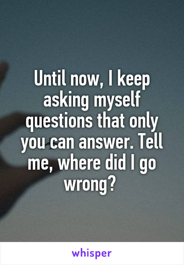 Until now, I keep asking myself questions that only you can answer. Tell me, where did I go wrong? 