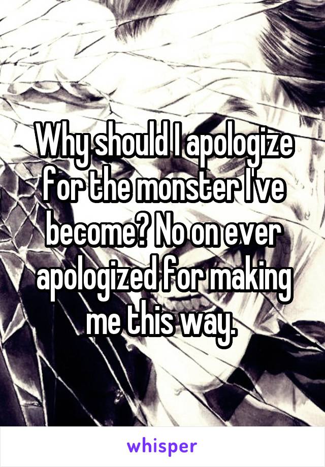 Why should I apologize for the monster I've become? No on ever apologized for making me this way. 