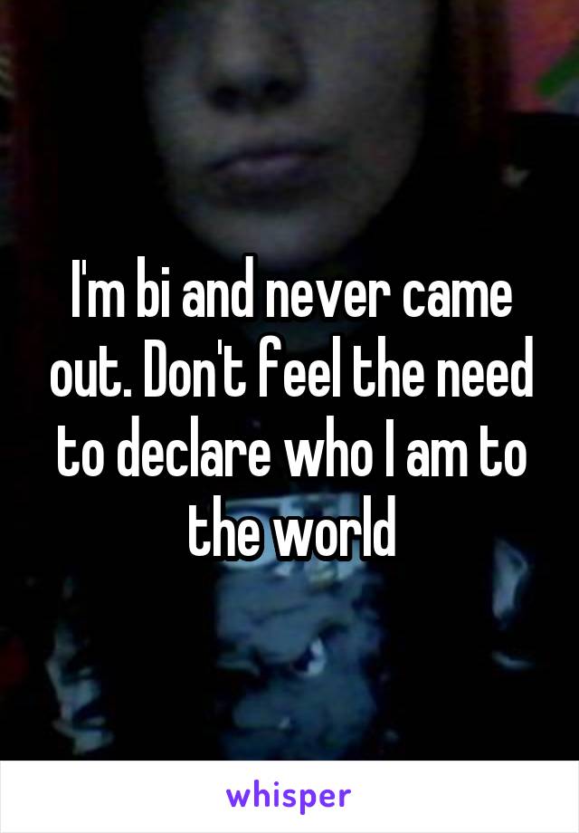 I'm bi and never came out. Don't feel the need to declare who I am to the world